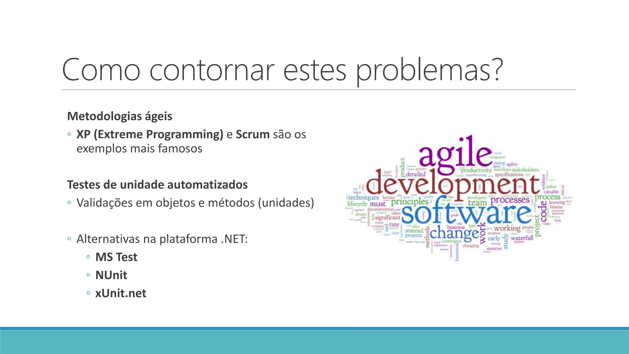 Como contornar estes problemas?
Metodologias ágeis
◦ XP (Extreme Programming) e Scrum são os
exemplos mais famosos
Testes de unidade automatizados
◦ Validações em objetos e métodos (unidades)
◦ Alternativas na plataforma .NET:
◦ MS Test
◦ NUnit
◦ xUnit.net
 