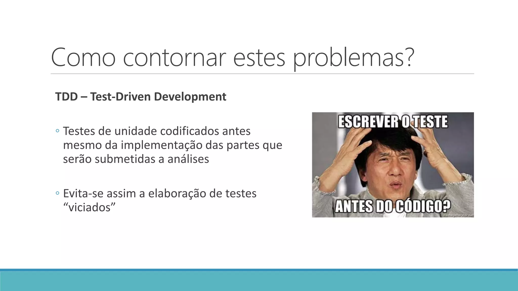 Como contornar estes problemas?
TDD – Test-Driven Development
◦ Testes de unidade codificados antes
mesmo da implementação das partes que
serão submetidas a análises
◦ Evita-se assim a elaboração de testes
“viciados”
 