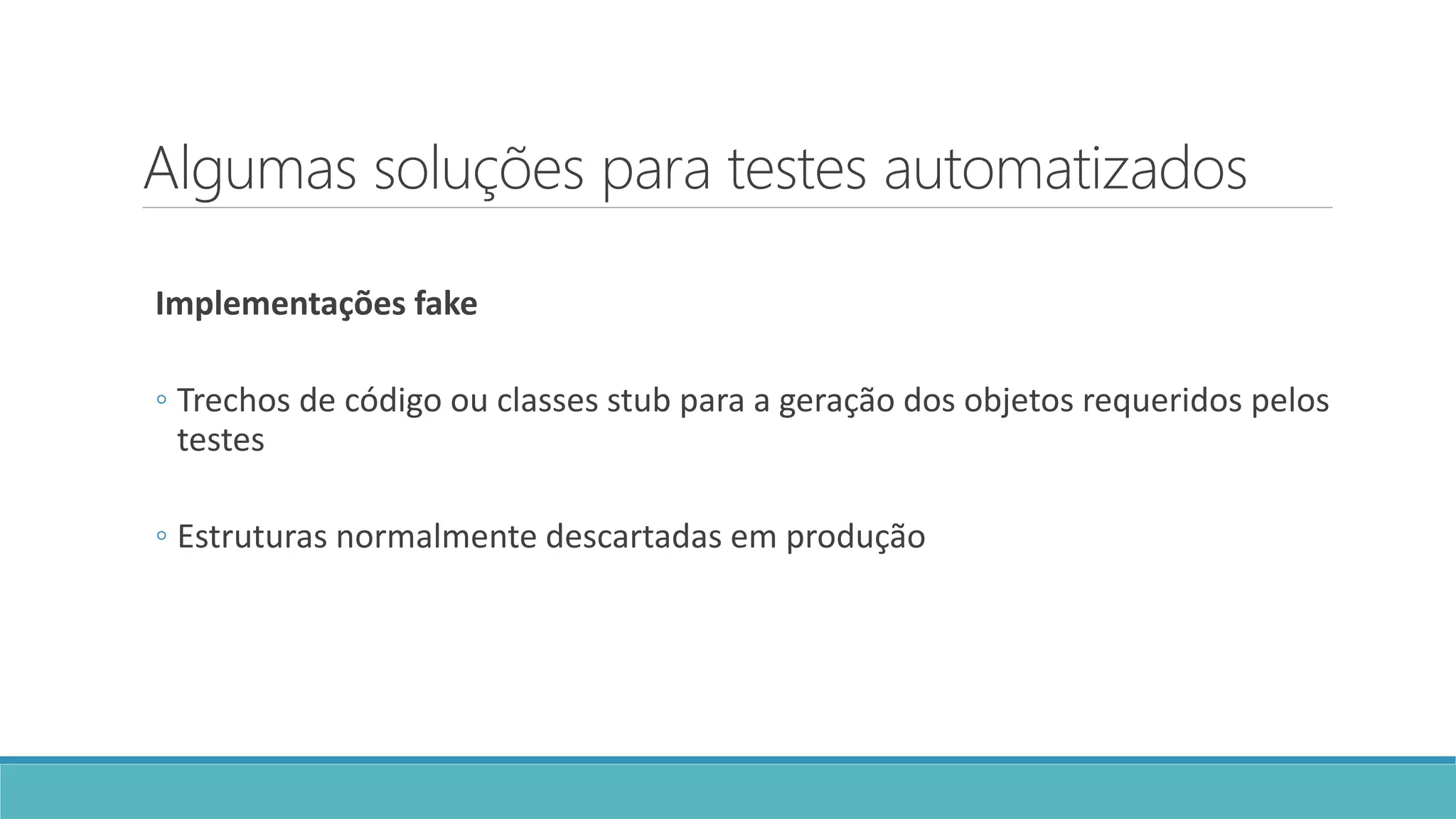 Algumas soluções para testes automatizados
Implementações fake
◦ Trechos de código ou classes stub para a geração dos objetos requeridos pelos
testes
◦ Estruturas normalmente descartadas em produção
 