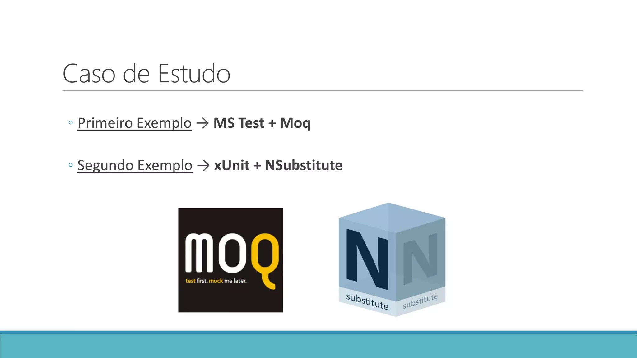 Caso de Estudo
◦ Primeiro Exemplo → MS Test + Moq
◦ Segundo Exemplo → xUnit + NSubstitute
 