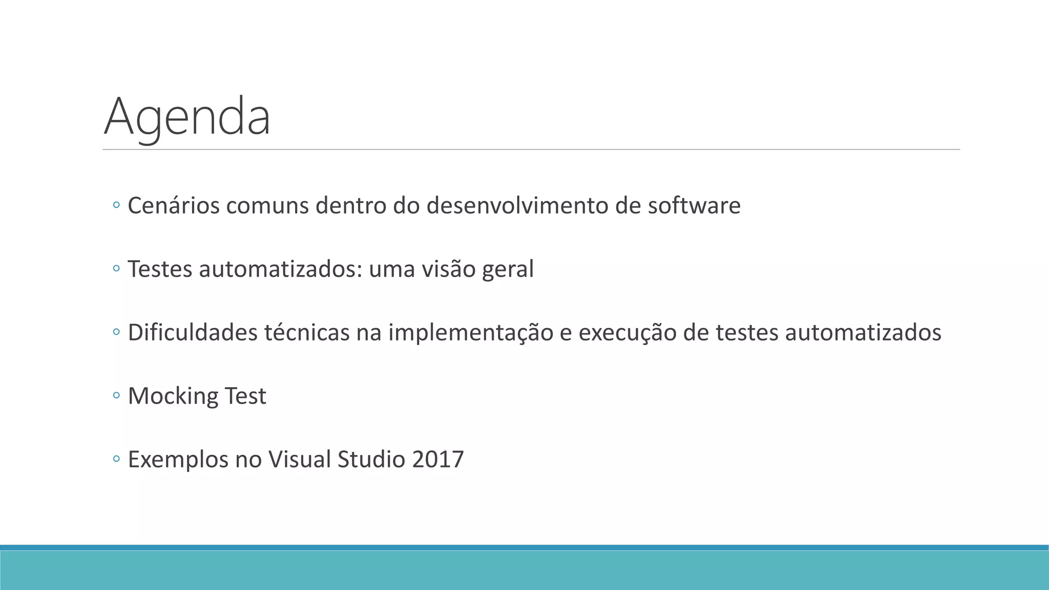 Agenda
◦ Cenários comuns dentro do desenvolvimento de software
◦ Testes automatizados: uma visão geral
◦ Dificuldades técnicas na implementação e execução de testes automatizados
◦ Mocking Test
◦ Exemplos no Visual Studio 2017
 