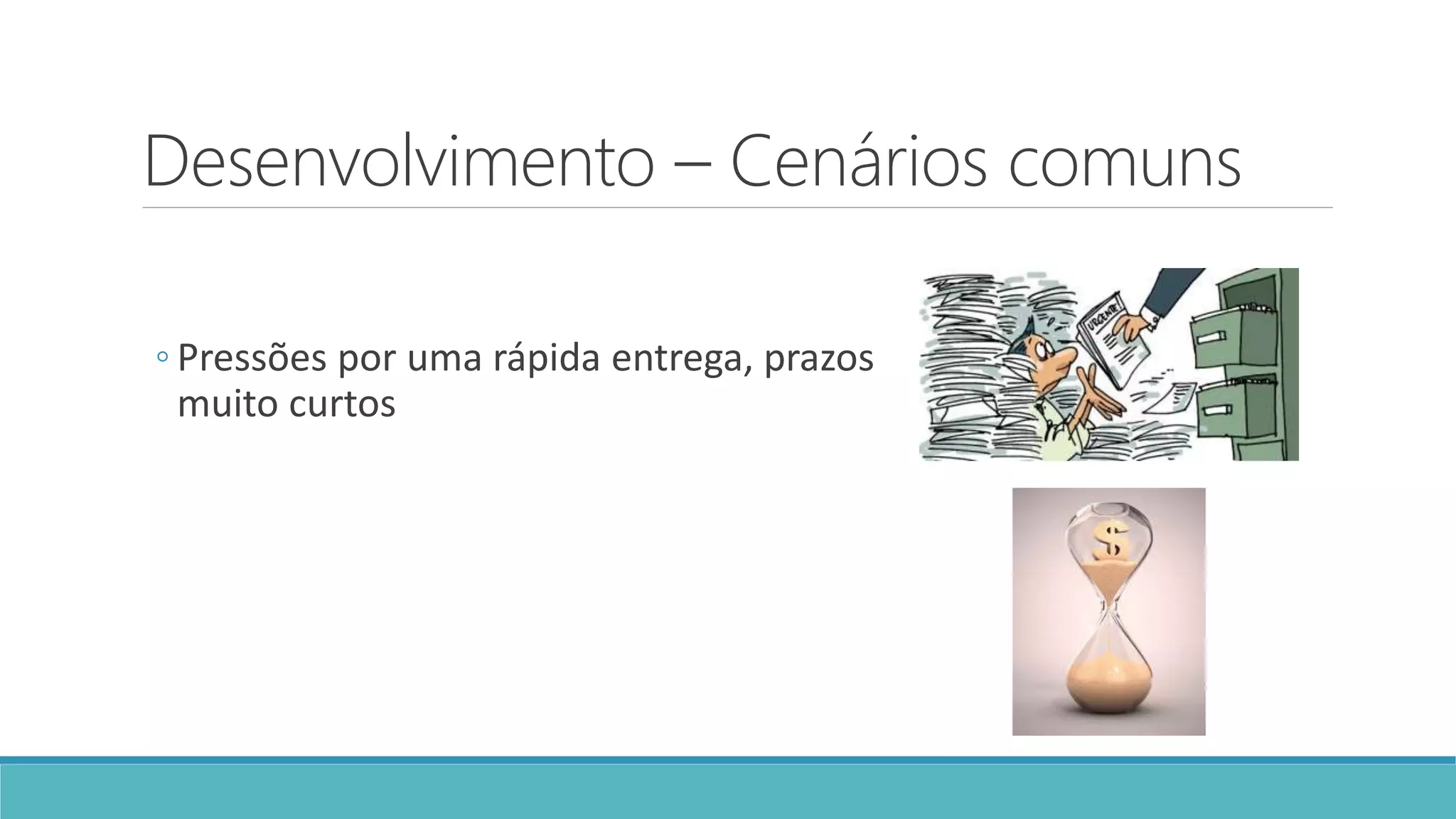 Desenvolvimento – Cenários comuns
◦ Pressões por uma rápida entrega, prazos
muito curtos
 