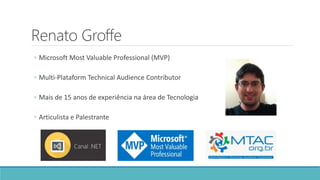 Renato Groffe
◦ Microsoft Most Valuable Professional (MVP)
◦ Multi-Plataform Technical Audience Contributor
◦ Mais de 15 anos de experiência na área de Tecnologia
◦ Articulista e Palestrante
 