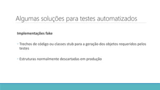Algumas soluções para testes automatizados
Implementações fake
◦ Trechos de código ou classes stub para a geração dos objetos requeridos pelos
testes
◦ Estruturas normalmente descartadas em produção
 