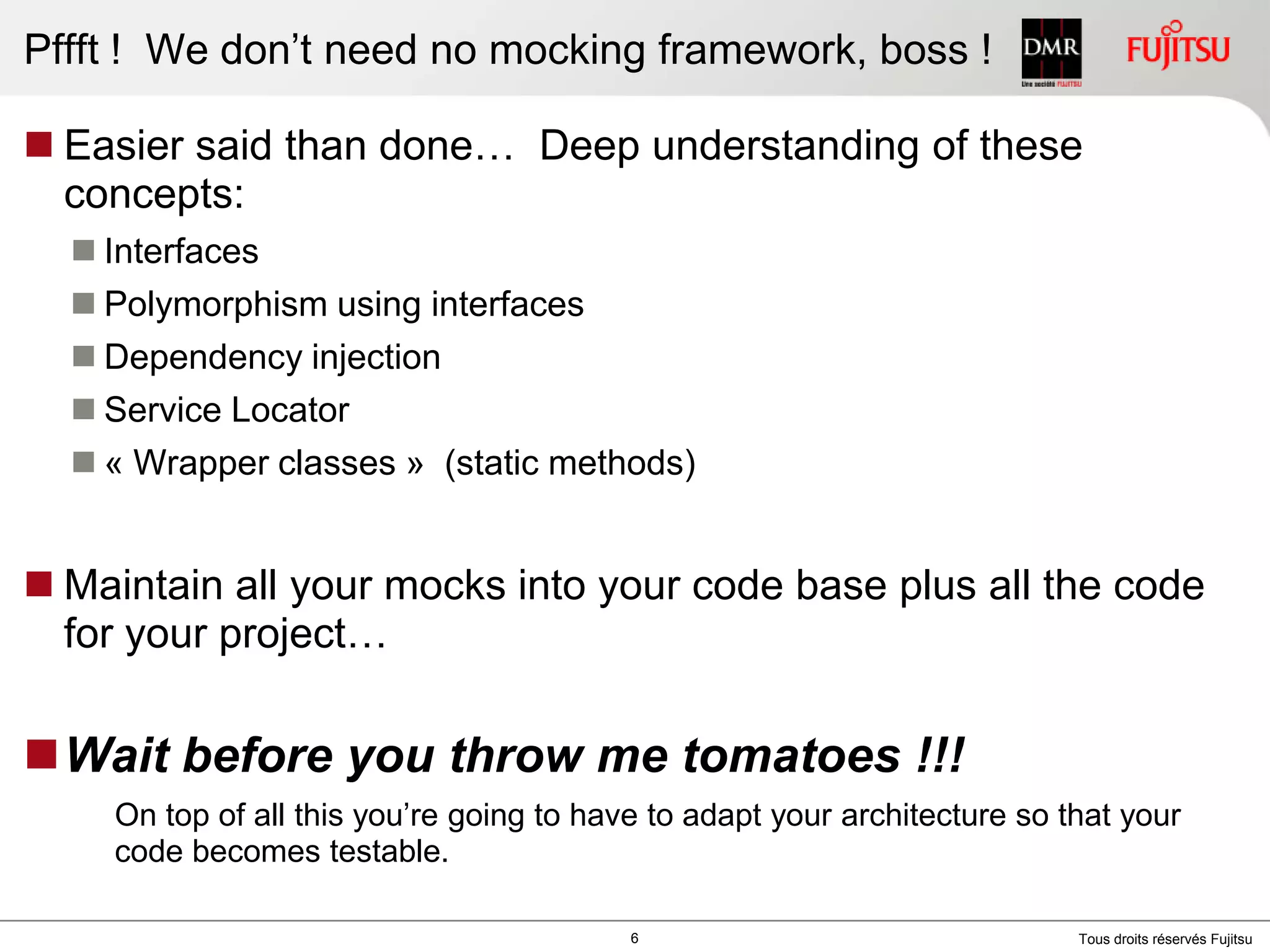 Pffft !  We don’t need no mocking framework, boss !Easier said than done…  Deep understanding of these concepts:InterfacesPolymorphism using interfacesDependency injectionService Locator« Wrapper classes »  (static methods)Maintain all your mocks into your code base plus all the code for your project…Wait before you throw me tomatoes !!!On top of all this you’re going to have to adapt your architecture so that your code becomes testable.6