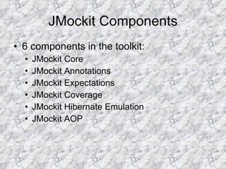 JMockit Components 6 components in the toolkit: JMockit Core JMockit Annotations JMockit Expectations JMockit Coverage JMockit Hibernate Emulation JMockit AOP 