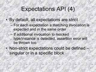 Expectations API (4) By default, all expectations are strict For each expectation a matching invocation is expected and in the same order If additional invocation to mocked type/instance is detected, assertion error will be thrown too Non-strict expectations could be defined – singular or in a specific block 
