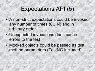 Expectations API (5) A non-strict expectations could be invoked any number of times (0…N) and in arbitrary order Unexpected invocations don’t cause errors to the test Mocked objects could be passed as test method parameters (TestNG included) 