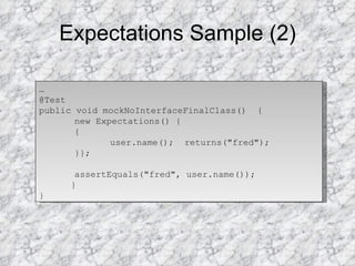 Expectations Sample (2) … @Test  public void mockNoInterfaceFinalClass()  {  new Expectations() {  {  user.name();  returns("fred");  }};  assertEquals("fred", user.name());  }  } 