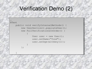 Verification Demo (2) … @Test public void verifyInternalMethods() { new UserService().populateUser(); new FullVerificationsInOrder() { { User user = new User(); user.setName("fred"); user.setAge(withAny(1)); } }; } 