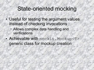 State-oriented mocking Useful for testing the argument values instead of checking invocations  Allows complex data handling and verifications Achievable with  mockit.Mockup<T>  generic class for mockup creation 