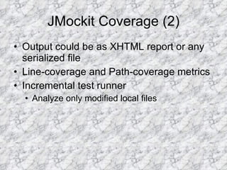 JMockit Coverage (2) Output could be as XHTML report or any serialized file Line-coverage and Path-coverage metrics Incremental test runner Analyze only modified local files 