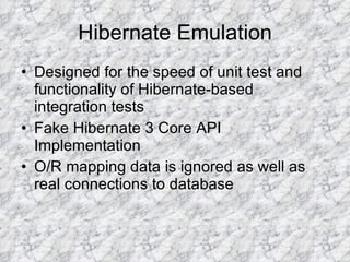 Hibernate Emulation Designed for the speed of unit test and functionality of Hibernate-based integration tests Fake Hibernate 3 Core API Implementation O/R mapping data is ignored as well as real connections to database 