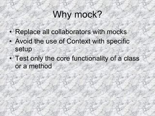 Why mock? Replace all collaborators with mocks Avoid the use of Context with specific setup  Test only the core functionality of a class or a method 