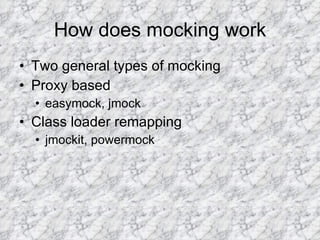 How does mocking work Two general types of mocking Proxy based easymock, jmock Class loader remapping jmockit, powermock 
