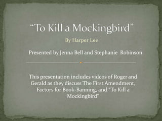 “To Kill a Mockingbird” By Harper Lee Presented by Jenna Bell and Stephanie  Robinson This presentation includes videos of Roger and Gerald as they discuss The First Amendment, Factors for Book-Banning, and “To Kill a Mockingbird” 