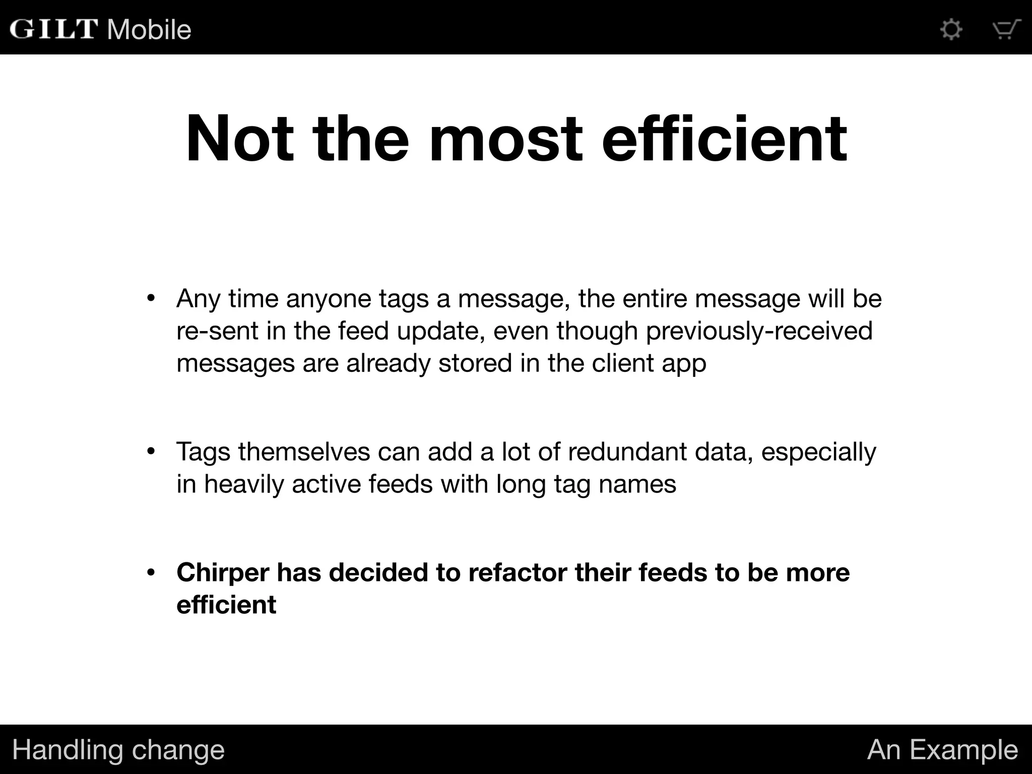 Mobile
Not the most eﬃcient
Handling change An Example
• Any time anyone tags a message, the entire message will be
re-sent in the feed update, even though previously-received
messages are already stored in the client app

• Tags themselves can add a lot of redundant data, especially
in heavily active feeds with long tag names

• Chirper has decided to refactor their feeds to be more
eﬃcient
 
