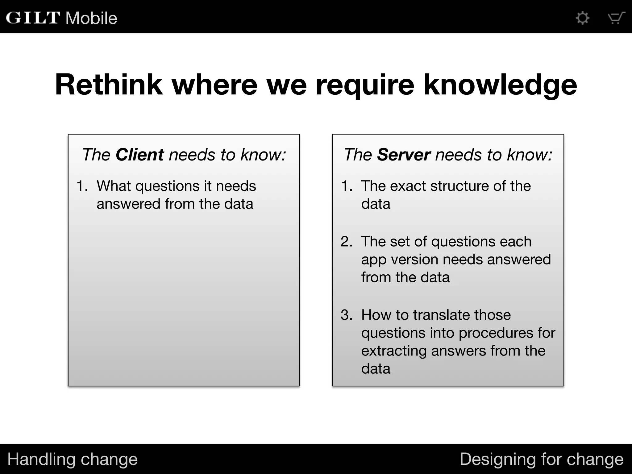 Mobile
Rethink where we require knowledge
Handling change Designing for change
1. What questions it needs
answered from the data
1. The exact structure of the
data

2. The set of questions each
app version needs answered
from the data

3. How to translate those
questions into procedures for
extracting answers from the
data
The Client needs to know: The Server needs to know:
 