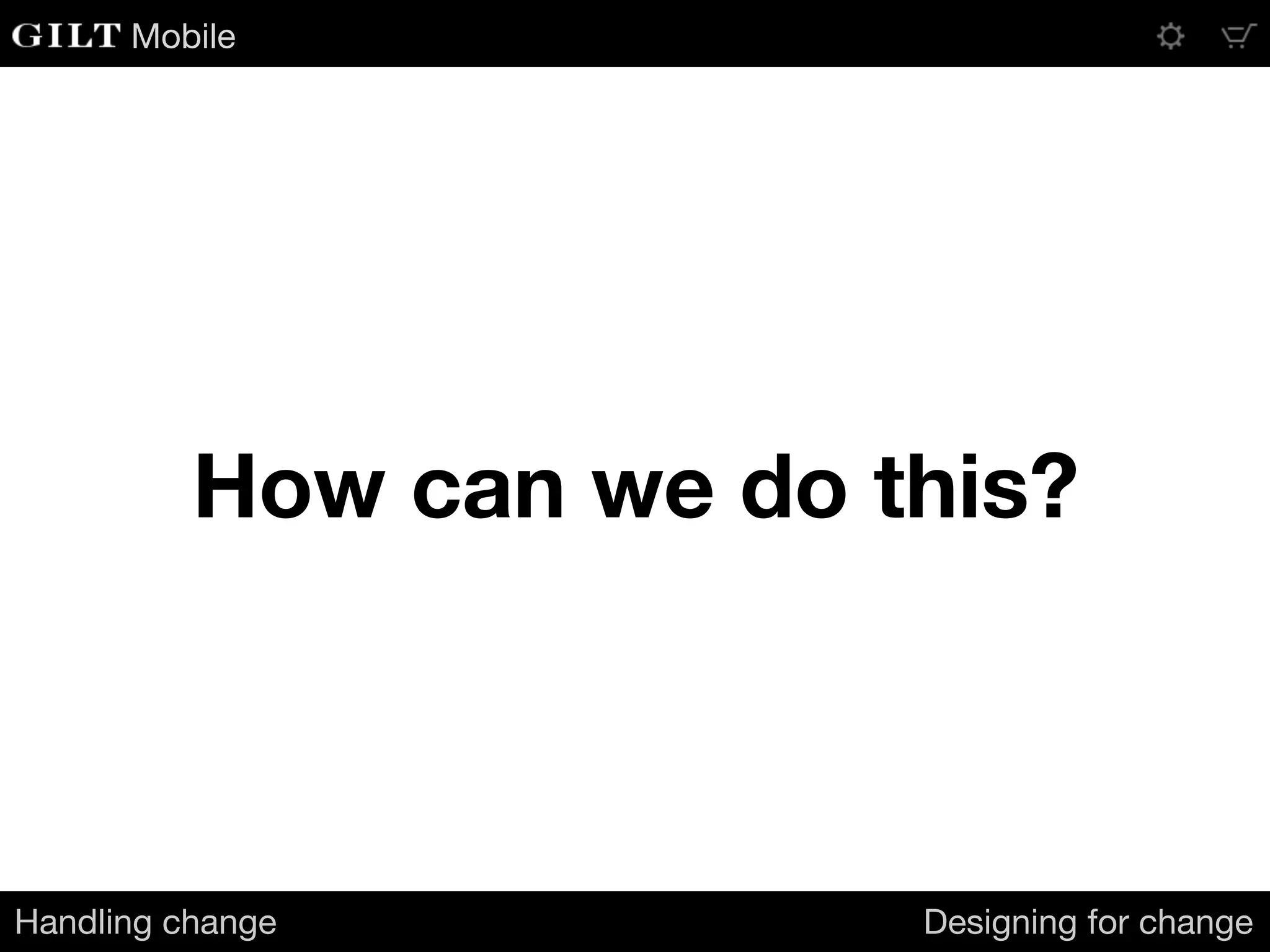 Mobile
How can we do this?
Handling change Designing for change
 