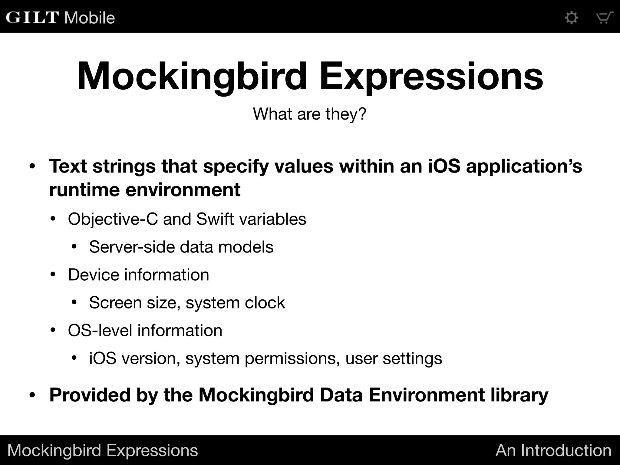 Mobile
• Text strings that specify values within an iOS application’s
runtime environment
• Objective-C and Swift variables

• Server-side data models

• Device information

• Screen size, system clock

• OS-level information

• iOS version, system permissions, user settings

• Provided by the Mockingbird Data Environment library
Mockingbird Expressions An Introduction
Mockingbird Expressions
What are they?
 