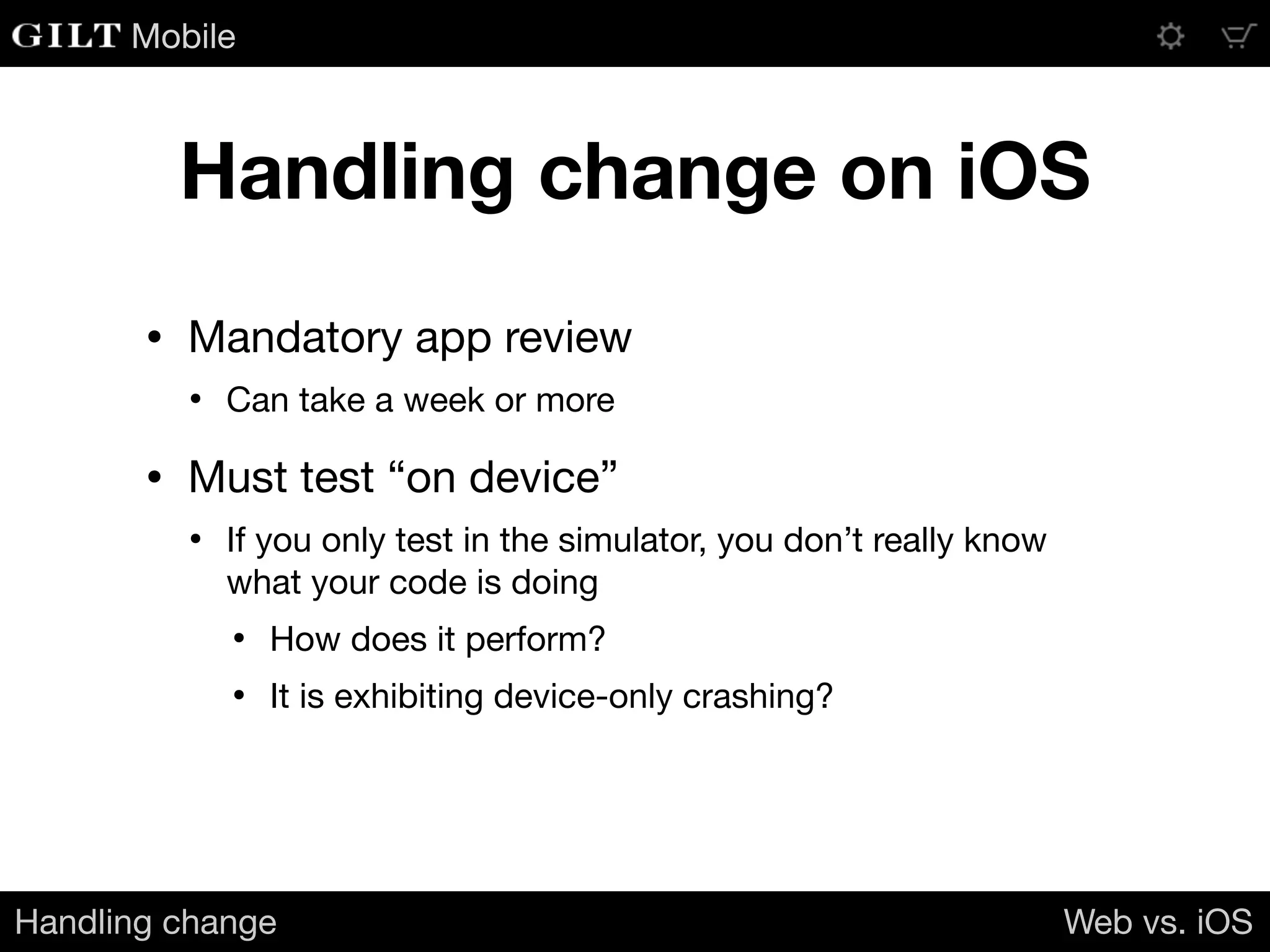 Mobile
Handling change on iOS
• Mandatory app review

• Can take a week or more

• Must test “on device”

• If you only test in the simulator, you don’t really know
what your code is doing

• How does it perform?

• It is exhibiting device-only crashing?
Handling change Web vs. iOS
 