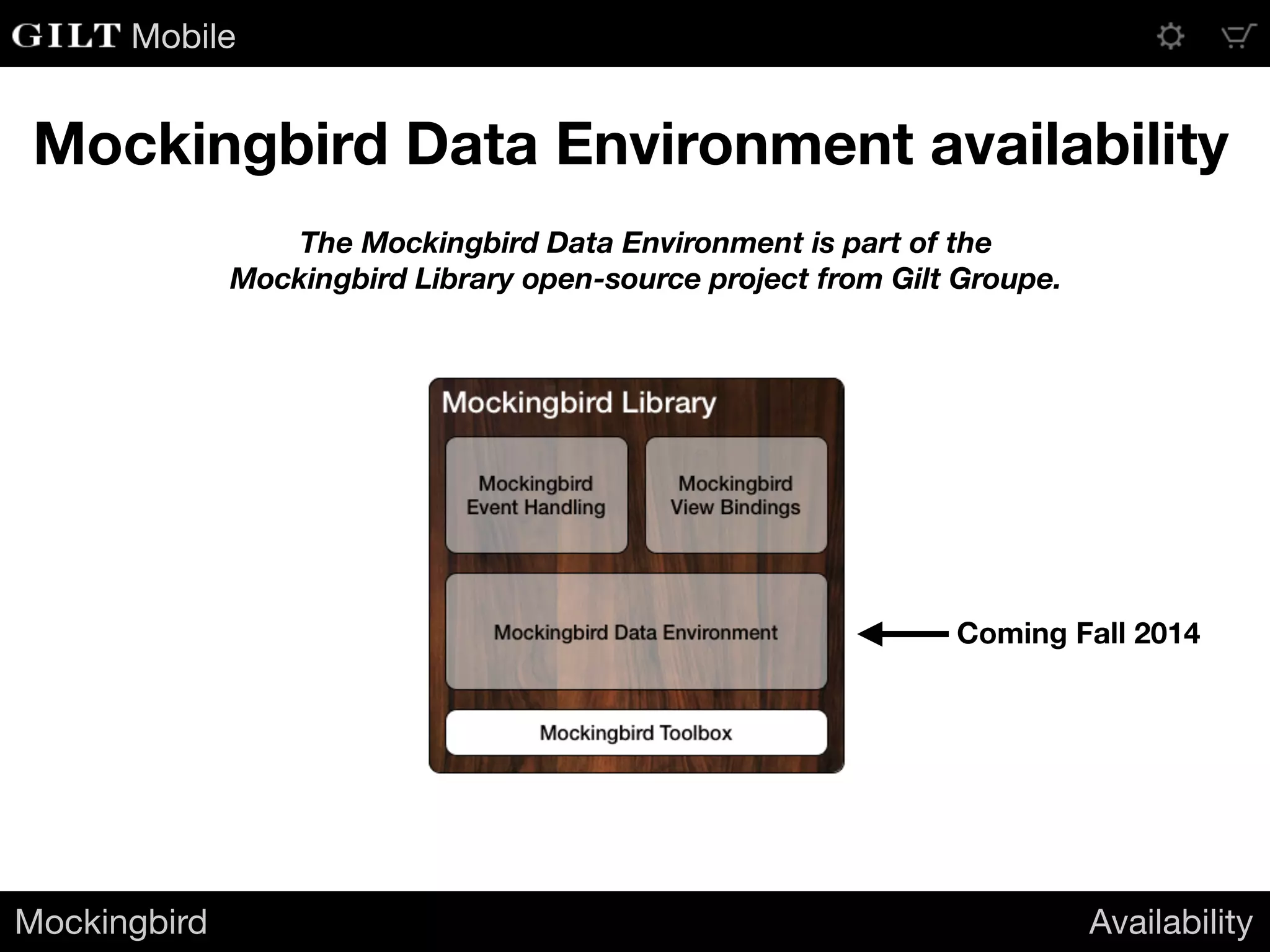 Mobile
Mockingbird Availability
Mockingbird Data Environment availability
The Mockingbird Data Environment is part of the
Mockingbird Library open-source project from Gilt Groupe.
Coming Fall 2014
 
