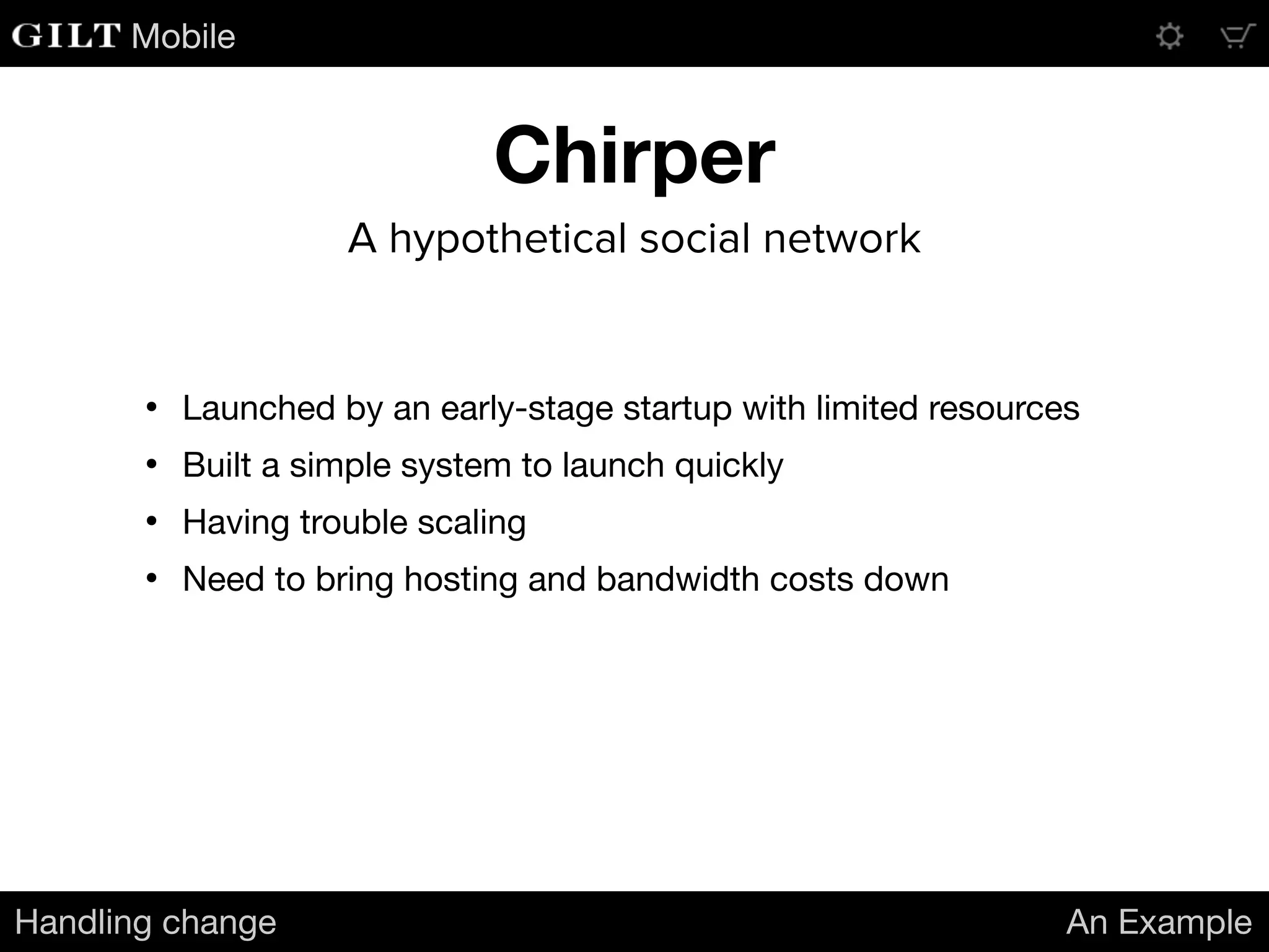 Mobile
Chirper
Handling change An Example
A hypothetical social network
• Launched by an early-stage startup with limited resources 

• Built a simple system to launch quickly

• Having trouble scaling

• Need to bring hosting and bandwidth costs down
 