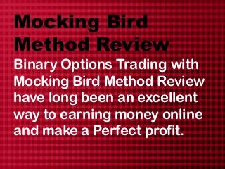Mocking Bird
Method Review
Binary Options Trading with
Mocking Bird Method Review
have long been an excellent
way to earning money online
and make a Perfect profit.
 