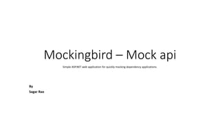 Mockingbird – Mock api
Simple ASP.NET web application for quickly mocking dependency applications.
By
Sagar Rao