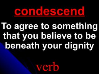 condescend
To agree to something
that you believe to be
 beneath your dignity

       verb
 