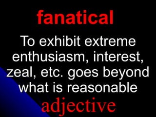 fanatical
To exhibit extreme
enthusiasm, interest,
zeal, etc. goes beyond
what is reasonable
adjective