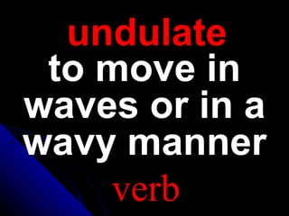 undulate
to move in
waves or in a
wavy manner
verb