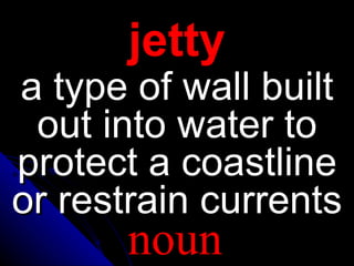 jetty
a type of wall built
out into water to
protect a coastline
or restrain currents
noun