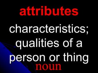 attributes
characteristics;
qualities of a
person or thing
noun