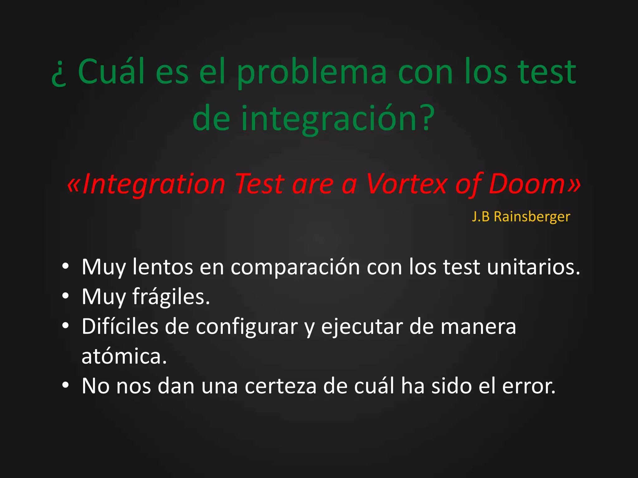 ¿ Cuál es el problema con los test de integración?«Integration Test are a Vortex of Doom»J.B RainsbergerMuy lentos en comparación con los test unitarios.