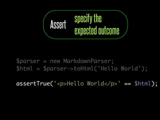specify the
          Assert
                 expected outcome

$parser = new MarkdownParser;
$html = $parser->toHtml('Hello World');

assertTrue('<p>Hello World</p>' == $html);
 
