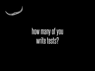 how many of you
  write tests?
 