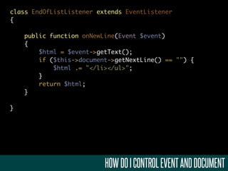 class EndOfListListener extends EventListener
{

    public function onNewLine(Event $event)
    {
        $html = $event->getText();
        if ($this->document->getNextLine() == "") {
            $html .= "</li></ul>";
        }
        return $html;
    }

}




                          HOW DO I CONTROL EVENT AND DOCUMENT
 