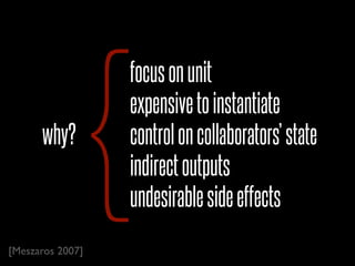 {
                  focus on unit
                  expensive to instantiate
      why?        control on collaborators’ state
                  indirect outputs
                  undesirable side effects
[Meszaros 2007]
 