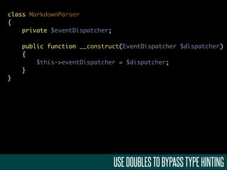 class MarkdownParser
{
    private $eventDispatcher;

    public function __construct(EventDispatcher $dispatcher)
    {
        $this->eventDispatcher = $dispatcher;
    }
}




                                USE DOUBLES TO BYPASS TYPE HINTING
 