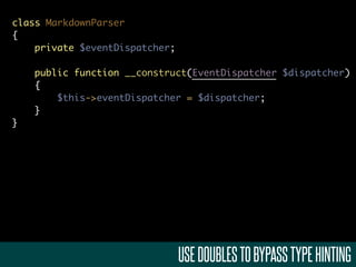 class MarkdownParser
{
    private $eventDispatcher;

    public function __construct(EventDispatcher $dispatcher)
    {
        $this->eventDispatcher = $dispatcher;
    }
}




                                USE DOUBLES TO BYPASS TYPE HINTING
 
