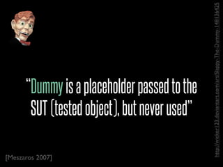 http://wicker123.deviantart.com/art/Slappy-The-Dummy-148136425
      “Dummy is a placeholder passed to the
       SUT (tested object), but never used”

[Meszaros 2007]
 