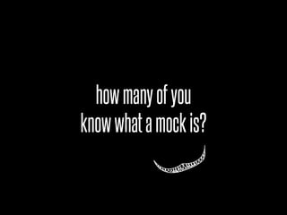how many of you
know what a mock is?
 