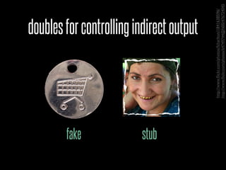 fake
stub
                                        doubles for controlling indirect output




       http://www.ﬂickr.com/photos/fcharlton/1841638596/
       http://www.ﬂickr.com/photos/64749744@N00/476724045
 