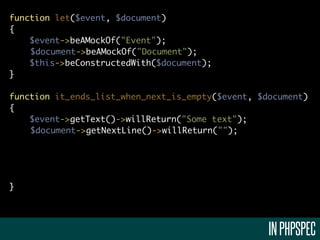 function let($event, $document)
{
    $event->beAMockOf("Event");
    $document->beAMockOf("Document");
    $this->beConstructedWith($document);
}

function it_ends_list_when_next_is_empty($event, $document)
{
    $event->getText()->willReturn("Some text");
    $document->getNextLine()->willReturn("");




}




                                                   IN PHPSPEC
 