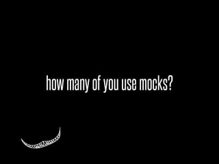 how many of you use mocks?
 