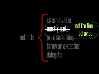 {
          return a value
                          not the final
          modify state
                            behaviour
methods   print something
          throw an exception
          delegate
 