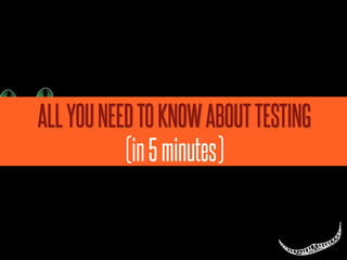 ALL YOU NEED TO KNOW ABOUT TESTING
           (in 5 minutes)
 