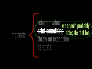 {
methods
          return a value we should probably
          print something delegate that too
          throw an exception
          delegate
 