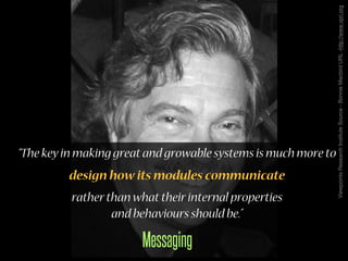 Viewpoints Research Institute Source - Bonnie Macbird URL -http://www.vpri.org
“The key in making great and growable systems is much more to
         design how its modules communicate
          rather than what their internal properties
                  and behaviours should be.”

                        Messaging
 